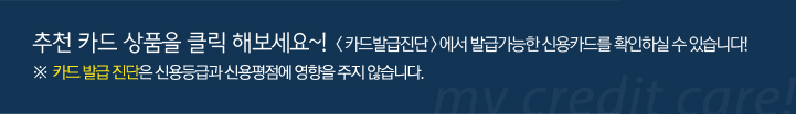 추천 대출 상품을 클릭 해보세요~! <카드발급진단>에서 발급가능한 신용카드를 확인하실 수 있습니다! ※카드발급진단은 신용등급과 신용평점에 영향을 주지 않습니다.